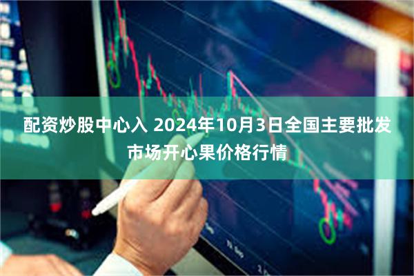 配资炒股中心入 2024年10月3日全国主要批发市场开心果价格行情