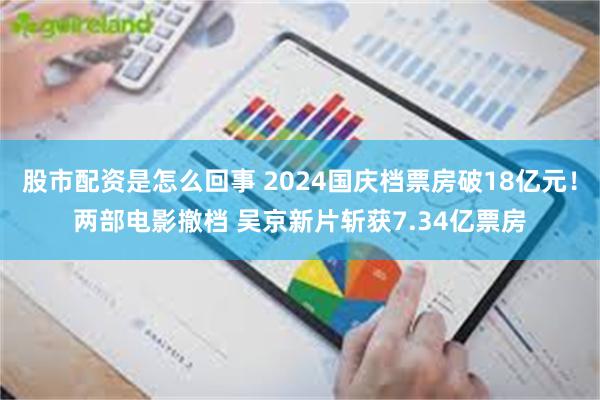 股市配资是怎么回事 2024国庆档票房破18亿元！两部电影撤档 吴京新片斩获7.34亿票房