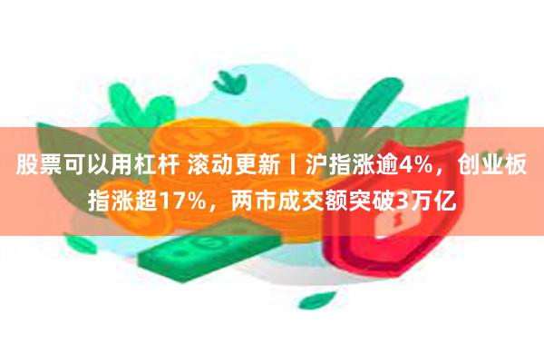 股票可以用杠杆 滚动更新丨沪指涨逾4%，创业板指涨超17%，两市成交额突破3万亿