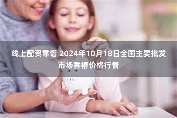 线上配资靠谱 2024年10月18日全国主要批发市场香椿价格行情