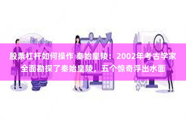 股票杠杆如何操作 秦始皇陵：2002年考古学家全面勘探了秦始皇陵，五个惊奇浮出水面