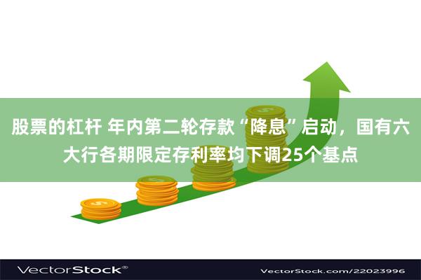 股票的杠杆 年内第二轮存款“降息”启动，国有六大行各期限定存利率均下调25个基点