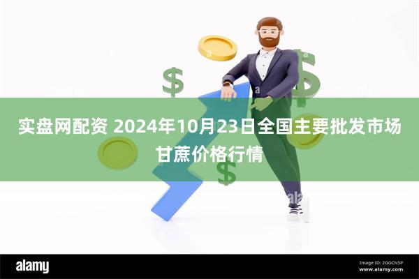 实盘网配资 2024年10月23日全国主要批发市场甘蔗价格行情