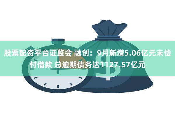 股票配资平台证监会 融创：9月新增5.06亿元未偿付借款 总逾期债务达1127.57亿元