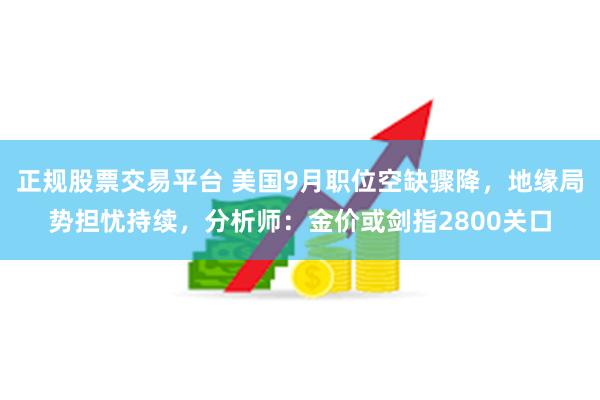 正规股票交易平台 美国9月职位空缺骤降，地缘局势担忧持续，分析师：金价或剑指2800关口