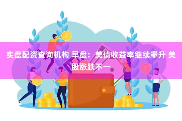 实盘配资查询机构 早盘：美债收益率继续攀升 美股涨跌不一