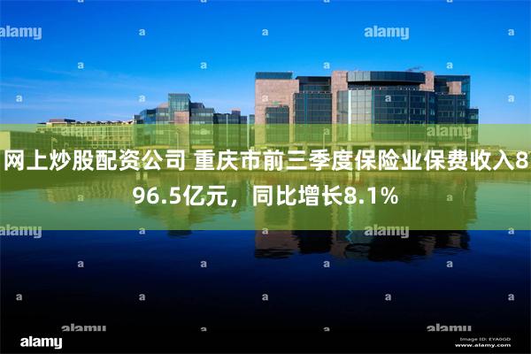 网上炒股配资公司 重庆市前三季度保险业保费收入896.5亿元，同比增长8.1%