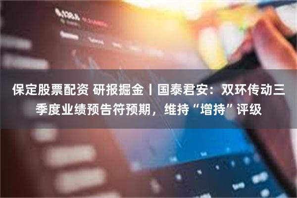 保定股票配资 研报掘金丨国泰君安：双环传动三季度业绩预告符预期，维持“增持”评级