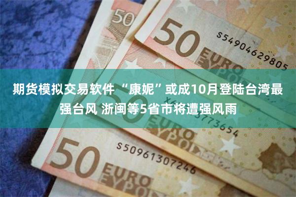 期货模拟交易软件 “康妮”或成10月登陆台湾最强台风 浙闽等5省市将遭强风雨