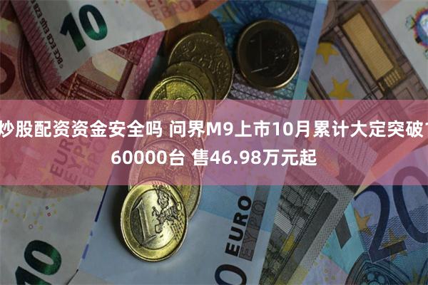 炒股配资资金安全吗 问界M9上市10月累计大定突破160000台 售46.98万元起