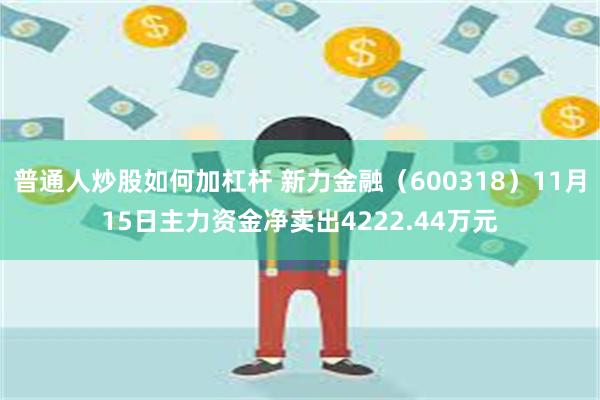 普通人炒股如何加杠杆 新力金融（600318）11月15日主力资金净卖出4222.44万元