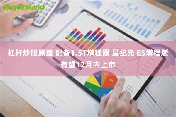 杠杆炒股原理 配备1.5T增程器 星纪元 ES增程版有望12月内上市