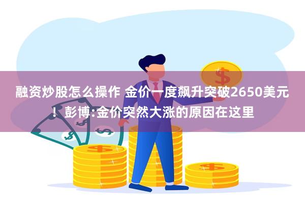 融资炒股怎么操作 金价一度飙升突破2650美元！彭博:金价突然大涨的原因在这里