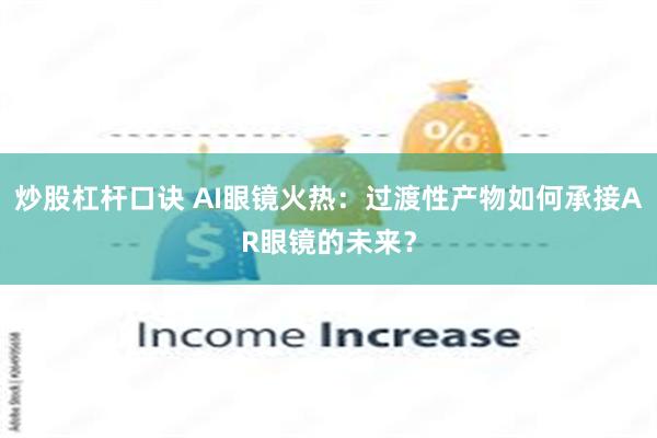 炒股杠杆口诀 AI眼镜火热：过渡性产物如何承接AR眼镜的未来？