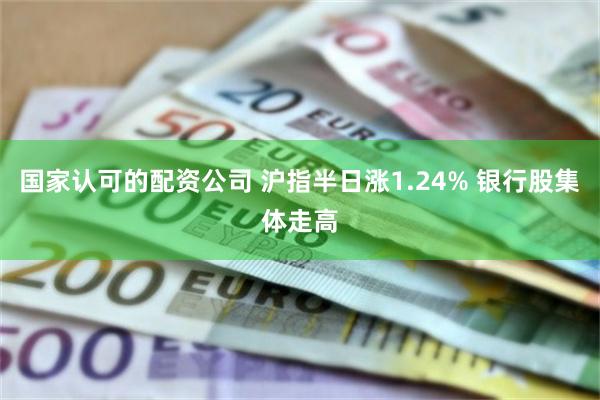 国家认可的配资公司 沪指半日涨1.24% 银行股集体走高