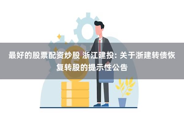 最好的股票配资炒股 浙江建投: 关于浙建转债恢复转股的提示性公告