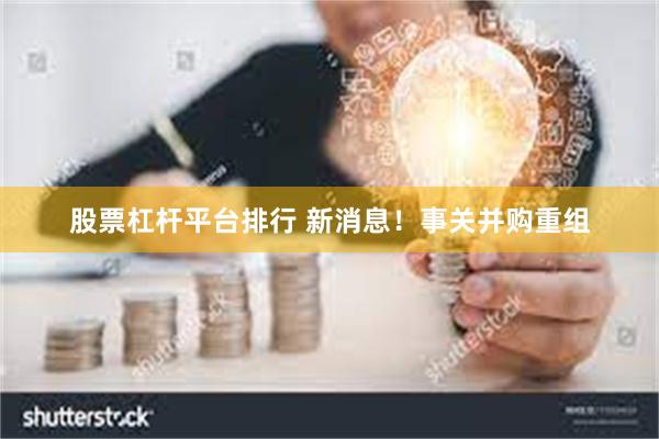 股票杠杆平台排行 新消息！事关并购重组