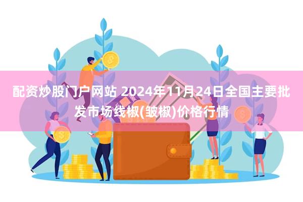 配资炒股门户网站 2024年11月24日全国主要批发市场线椒(皱椒)价格行情