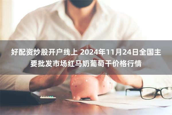 好配资炒股开户线上 2024年11月24日全国主要批发市场红马奶葡萄干价格行情