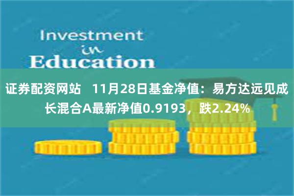 证券配资网站   11月28日基金净值：易方达远见成长混合A最新净值0.9193，跌2.24%