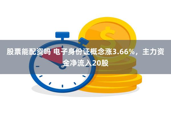 股票能配资吗 电子身份证概念涨3.66%，主力资金净流入20股