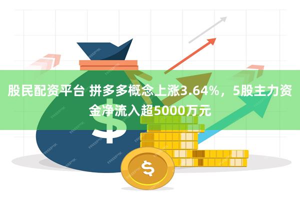 股民配资平台 拼多多概念上涨3.64%，5股主力资金净流入超5000万元