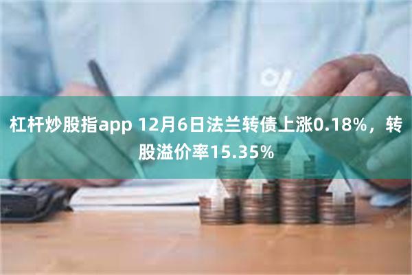 杠杆炒股指app 12月6日法兰转债上涨0.18%，转股溢价率15.35%