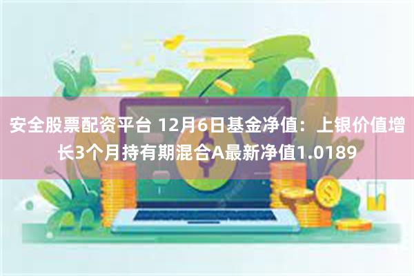 安全股票配资平台 12月6日基金净值：上银价值增长3个月持有期混合A最新净值1.0189