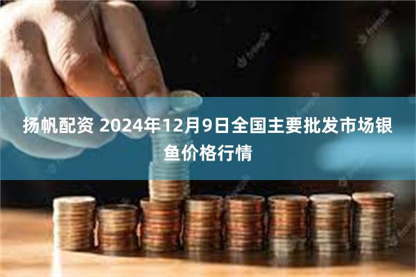 扬帆配资 2024年12月9日全国主要批发市场银鱼价格行情