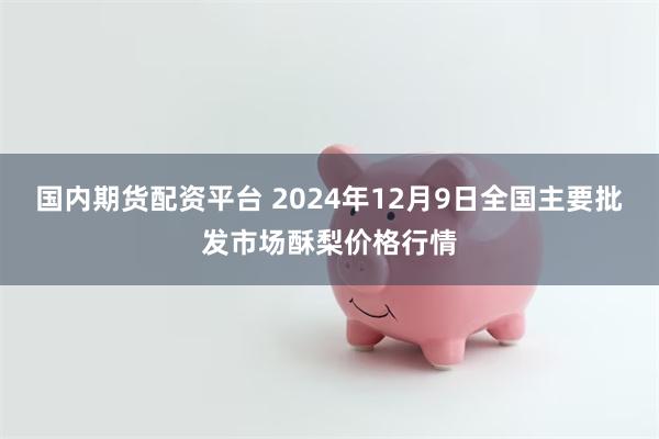 国内期货配资平台 2024年12月9日全国主要批发市场酥梨价格行情