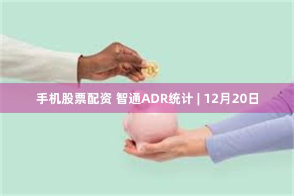 手机股票配资 智通ADR统计 | 12月20日