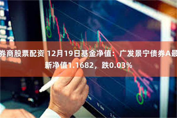 券商股票配资 12月19日基金净值：广发景宁债券A最新净值1.1682，跌0.03%