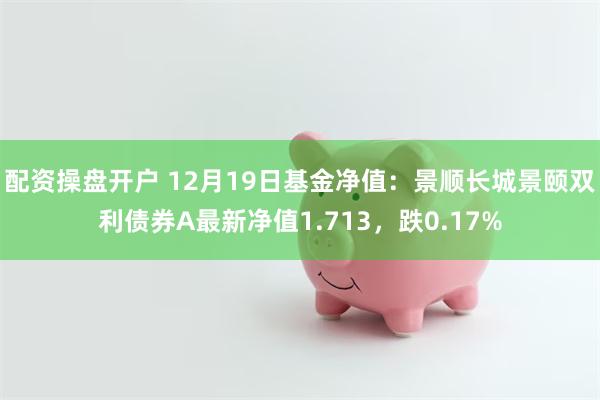 配资操盘开户 12月19日基金净值：景顺长城景颐双利债券A最新净值1.713，跌0.17%