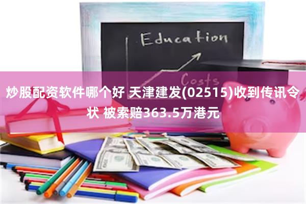 炒股配资软件哪个好 天津建发(02515)收到传讯令状 被索赔363.5万港元