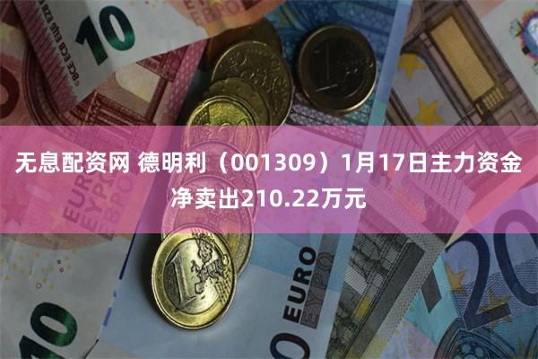 无息配资网 德明利（001309）1月17日主力资金净卖出210.22万元