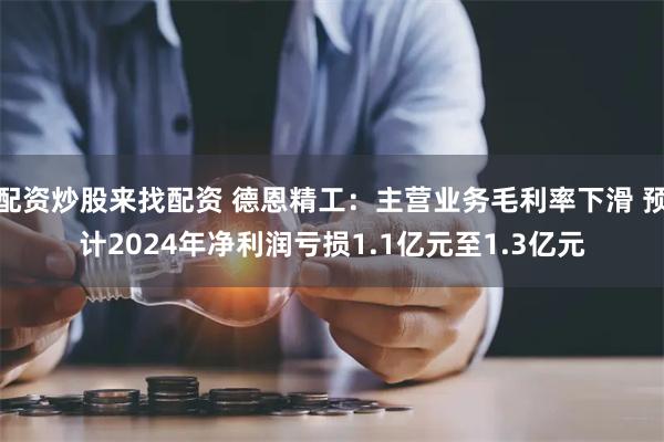 配资炒股来找配资 德恩精工：主营业务毛利率下滑 预计2024年净利润亏损1.1亿元至1.3亿元