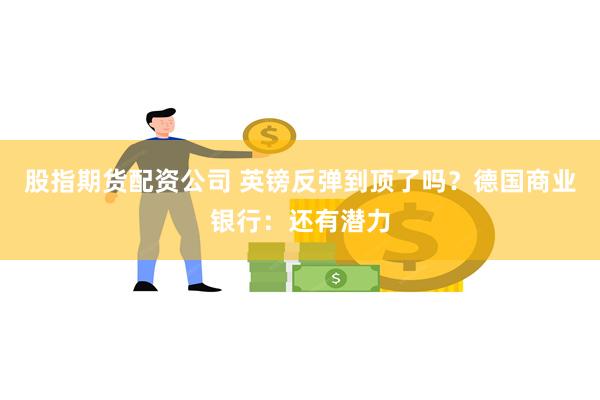 股指期货配资公司 英镑反弹到顶了吗？德国商业银行：还有潜力