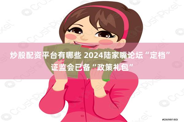 炒股配资平台有哪些 2024陆家嘴论坛“定档” 证监会已备“政策礼包”