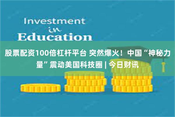 股票配资100倍杠杆平台 突然爆火！中国“神秘力量”震动美国科技圈 | 今日财讯