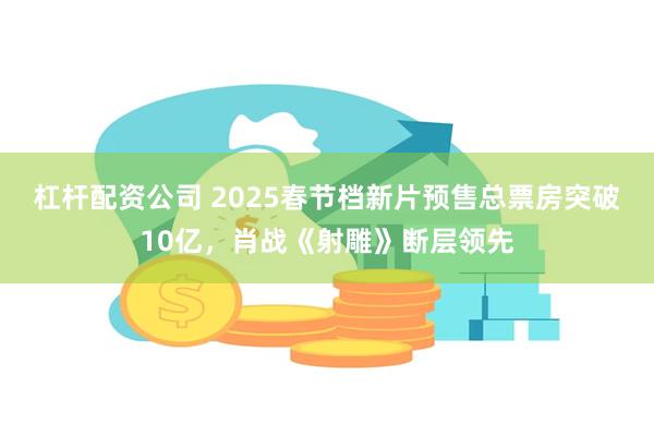 杠杆配资公司 2025春节档新片预售总票房突破10亿，肖战《射雕》断层领先