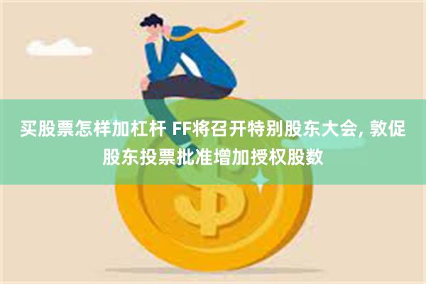 买股票怎样加杠杆 FF将召开特别股东大会, 敦促股东投票批准增加授权股数