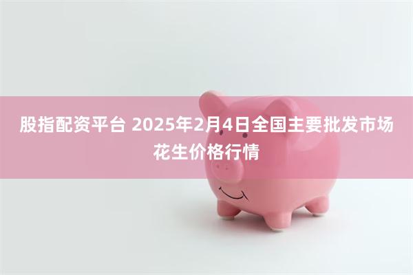 股指配资平台 2025年2月4日全国主要批发市场花生价格行情