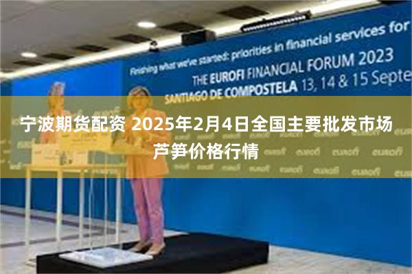 宁波期货配资 2025年2月4日全国主要批发市场芦笋价格行情