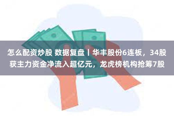 怎么配资炒股 数据复盘丨华丰股份6连板，34股获主力资金净流入超亿元，龙虎榜机构抢筹7股