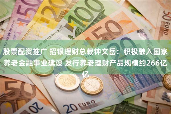 股票配资推广 招银理财总裁钟文岳：积极融入国家养老金融事业建设 发行养老理财产品规模约266亿