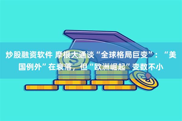 炒股融资软件 摩根大通谈“全球格局巨变”：“美国例外”在衰落，但“欧洲崛起”变数不小