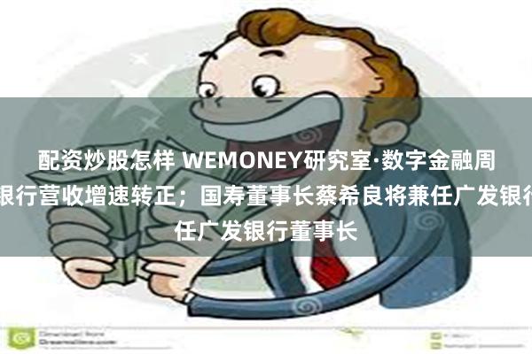 配资炒股怎样 WEMONEY研究室·数字金融周报|华夏银行营收增速转正；国寿董事长蔡希良将兼任广发银行董事长