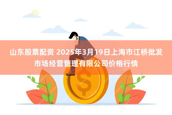 山东股票配资 2025年3月19日上海市江桥批发市场经营管理有限公司价格行情