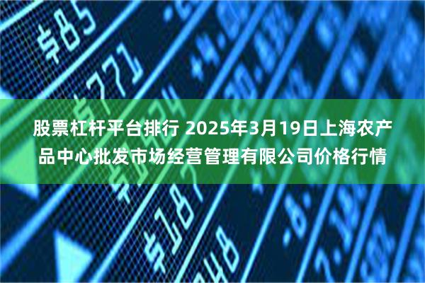 股票杠杆平台排行 2025年3月19日上海农产品中心批发市场经营管理有限公司价格行情