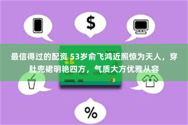 最信得过的配资 53岁俞飞鸿近照惊为天人，穿肚兜裙明艳四方，气质大方优雅从容